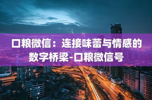 口粮微信：连接味蕾与情感的数字桥梁-口粮微信号