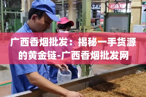 广西香烟批发：揭秘一手货源的黄金链-广西香烟批发网