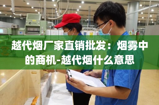 越代烟厂家直销批发：烟雾中的商机-越代烟什么意思