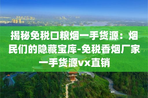揭秘免税口粮烟一手货源：烟民们的隐藏宝库-免税香烟厂家一手货源vx直销