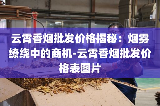云霄香烟批发价格揭秘：烟雾缭绕中的商机-云霄香烟批发价格表图片