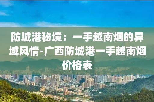 防城港秘境：一手越南烟的异域风情-广西防城港一手越南烟价格表