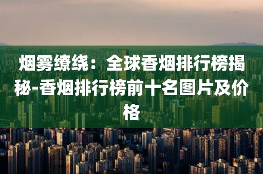 烟雾缭绕：全球香烟排行榜揭秘-香烟排行榜前十名图片及价格