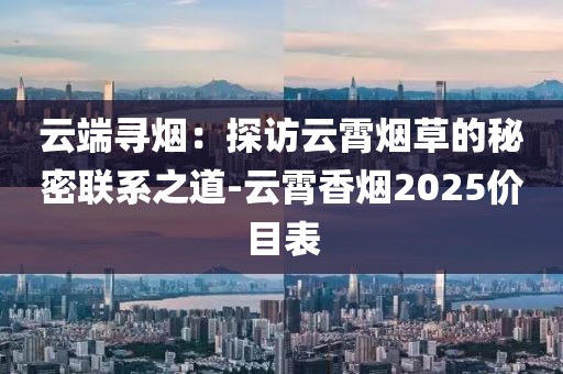 云端寻烟：探访云霄烟草的秘密联系之道-云霄香烟2025价目表