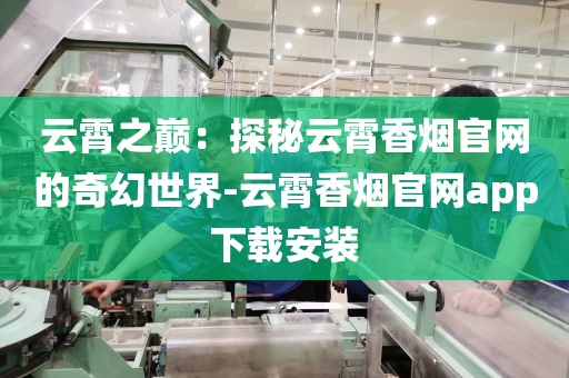 云霄之巅：探秘云霄香烟官网的奇幻世界-云霄香烟官网app下载安装