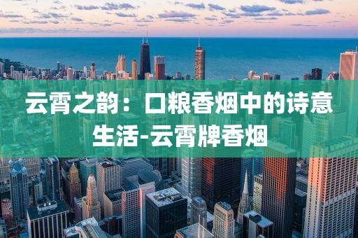 云霄之韵：口粮香烟中的诗意生活-云霄牌香烟
