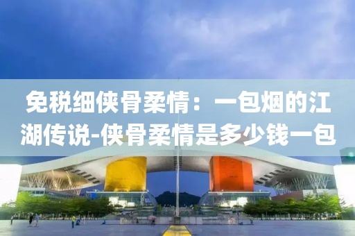 免税细侠骨柔情：一包烟的江湖传说-侠骨柔情是多少钱一包