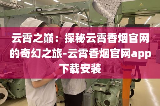 云霄之巅：探秘云霄香烟官网的奇幻之旅-云霄香烟官网app下载安装