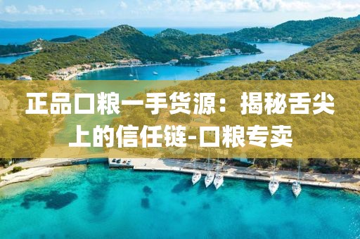 正品口粮一手货源：揭秘舌尖上的信任链-口粮专卖