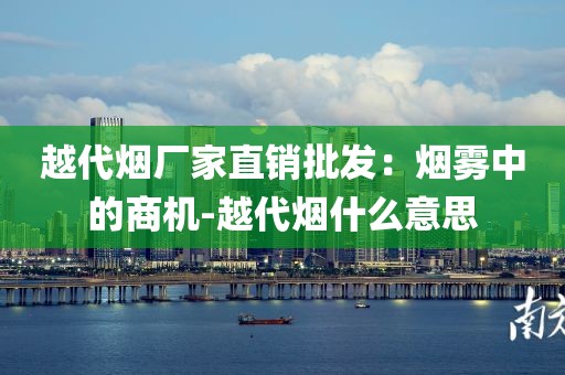 越代烟厂家直销批发：烟雾中的商机-越代烟什么意思