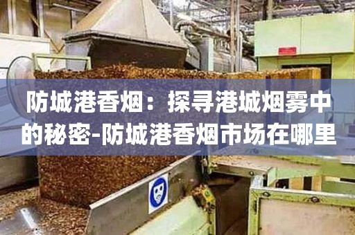 防城港香烟：探寻港城烟雾中的秘密-防城港香烟市场在哪里