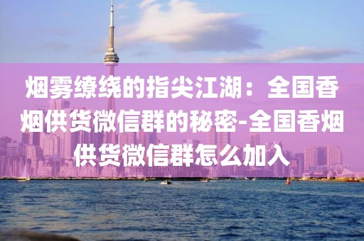 烟雾缭绕的指尖江湖：全国香烟供货微信群的秘密-全国香烟供货微信群怎么加入