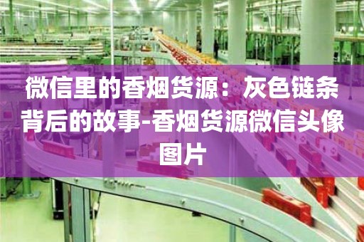 微信里的香烟货源：灰色链条背后的故事-香烟货源微信头像图片