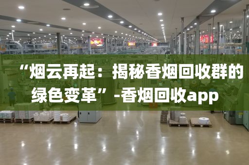 “烟云再起：揭秘香烟回收群的绿色变革”-香烟回收app