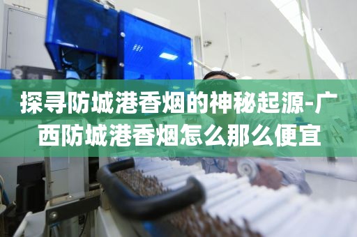 探寻防城港香烟的神秘起源-广西防城港香烟怎么那么便宜