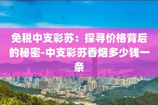 免税中支彩苏：探寻价格背后的秘密-中支彩苏香烟多少钱一条