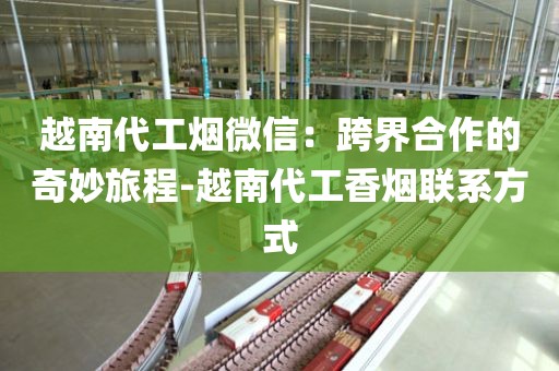 越南代工烟微信：跨界合作的奇妙旅程-越南代工香烟联系方式