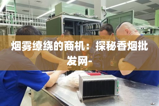 烟雾缭绕的商机：探秘香烟批发网-
