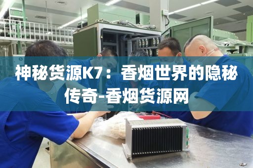 神秘货源K7：香烟世界的隐秘传奇-香烟货源网