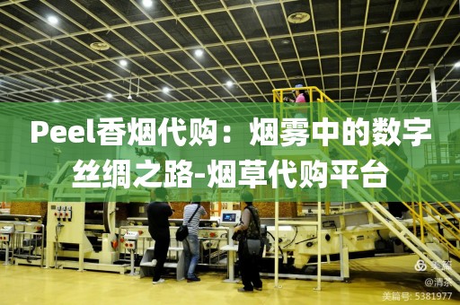 Peel香烟代购：烟雾中的数字丝绸之路-烟草代购平台