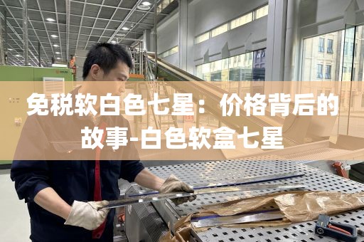免税软白色七星：价格背后的故事-白色软盒七星