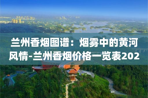 兰州香烟图谱：烟雾中的黄河风情-兰州香烟价格一览表2020