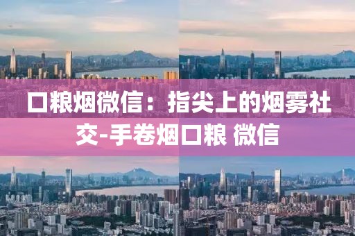 口粮烟微信：指尖上的烟雾社交-手卷烟口粮 微信