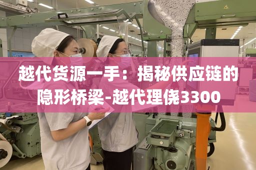 越代货源一手：揭秘供应链的隐形桥梁-越代理侥3300