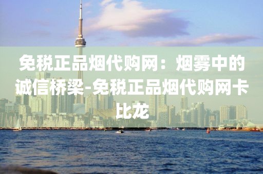 免税正品烟代购网：烟雾中的诚信桥梁-免税正品烟代购网卡比龙