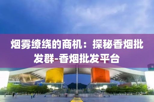 烟雾缭绕的商机：探秘香烟批发群-香烟批发平台