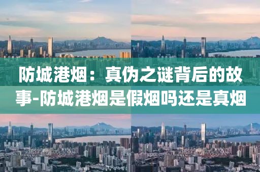 防城港烟：真伪之谜背后的故事-防城港烟是假烟吗还是真烟
