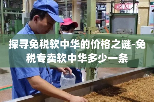 探寻免税软中华的价格之谜-免税专卖软中华多少一条
