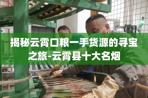 揭秘云霄口粮一手货源的寻宝之旅-云霄县十大名烟