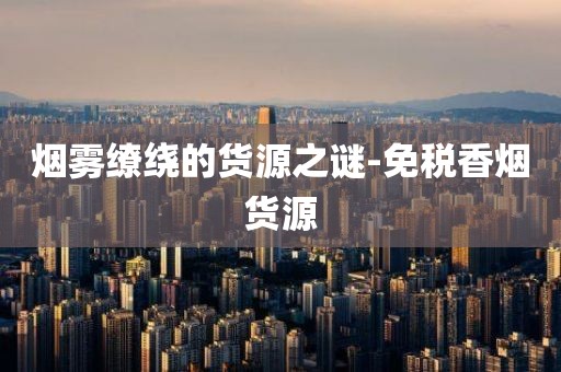 烟雾缭绕的货源之谜-免税香烟货源