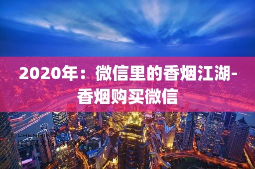 2020年：微信里的香烟江湖-香烟购买微信