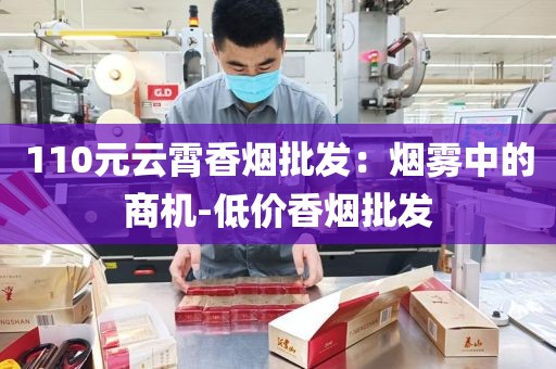 110元云霄香烟批发：烟雾中的商机-低价香烟批发