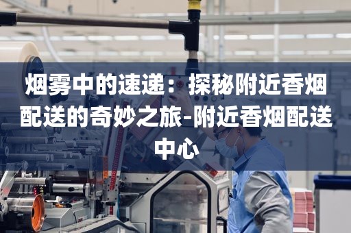 烟雾中的速递：探秘附近香烟配送的奇妙之旅-附近香烟配送中心