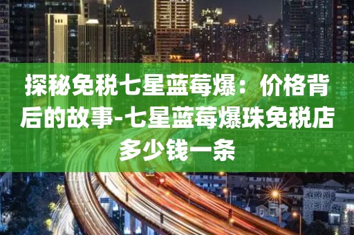 探秘免税七星蓝莓爆：价格背后的故事-七星蓝莓爆珠免税店多少钱一条