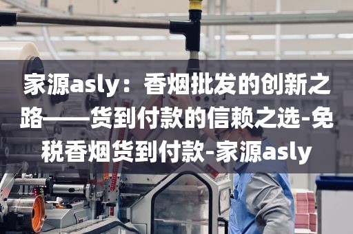 家源asly：香烟批发的创新之路——货到付款的信赖之选-免税香烟货到付款-家源asly
