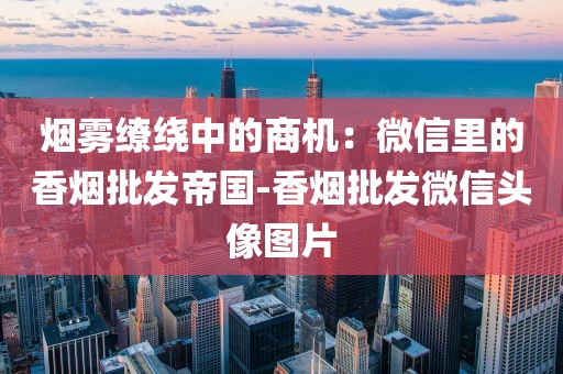 烟雾缭绕中的商机：微信里的香烟批发帝国-香烟批发微信头像图片