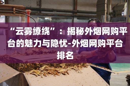 “云雾缭绕”：揭秘外烟网购平台的魅力与隐忧-外烟网购平台排名