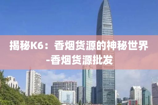 揭秘K6：香烟货源的神秘世界-香烟货源批发