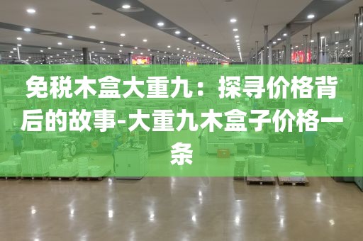免税木盒大重九：探寻价格背后的故事-大重九木盒子价格一条