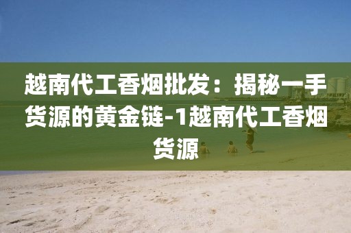 越南代工香烟批发：揭秘一手货源的黄金链-1越南代工香烟货源