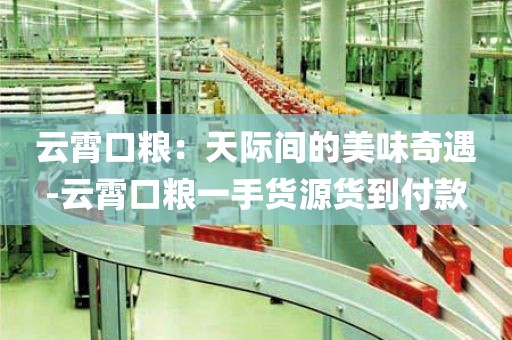 云霄口粮：天际间的美味奇遇-云霄口粮一手货源货到付款