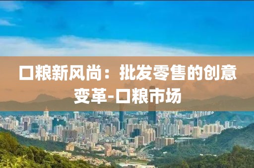 口粮新风尚：批发零售的创意变革-口粮市场
