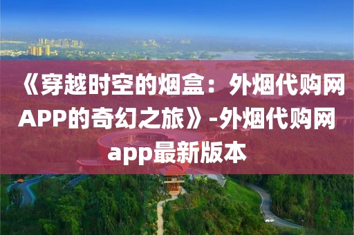 《穿越时空的烟盒：外烟代购网APP的奇幻之旅》-外烟代购网app最新版本