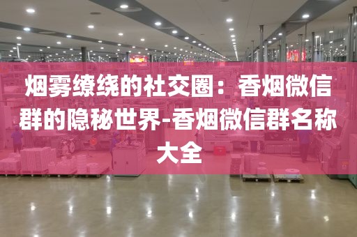 烟雾缭绕的社交圈：香烟微信群的隐秘世界-香烟微信群名称大全