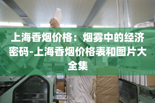 上海香烟价格：烟雾中的经济密码-上海香烟价格表和图片大全集