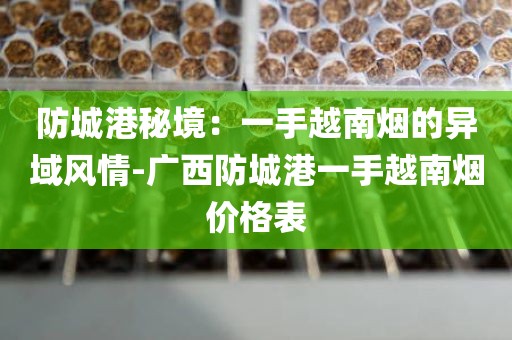 防城港秘境：一手越南烟的异域风情-广西防城港一手越南烟价格表
